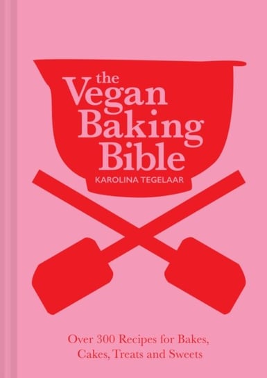 The Vegan Baking Bible. Over 300 Recipes for Bakes, Cakes, Treats and Sweets Karolina Tegelaar