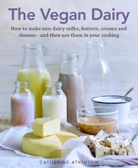 The Vegan Dairy. How to make non-dairy milks, butters, creams and cheeses - and then use them in you Opracowanie zbiorowe