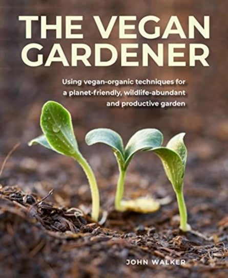 The Vegan Gardener. Using vegan-organic techniques for a planet-friendly, wildlife-abundant, beautiful and productive garden Walker John