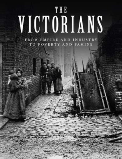 The Victorians: From Empire and Industry to Poverty and Famine John D Wright