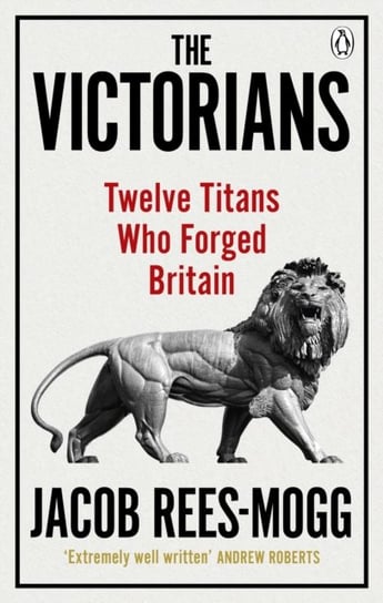 The Victorians: Twelve Titans who Forged Britain Rees-Mogg Jacob