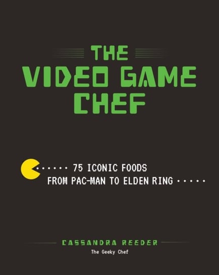 The Video Game Chef: 76 Iconic Foods from Pac-Man to Elden Ring Cassandra Reeder
