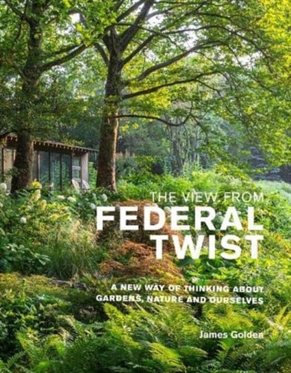 The View from Federal Twist: A New Way of Thinking About Gardens, Nature and Ourselves James Golden
