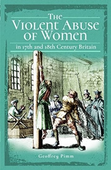 The Violent Abuse of Women in 17th and 18th Century Britain Geoffrey Pimm