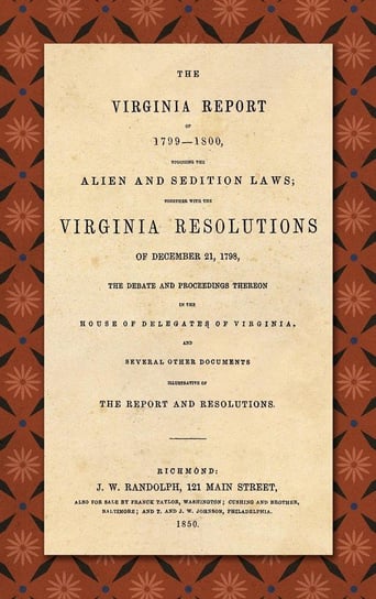 The Virginia Report of 1799-1800, Touching the Alien and Sedition Laws; Together with the Virginia Resolutions of December 21, 1798, the Debate and Proceedings Thereon in the House of Delegates of Virginia, and Several Other Documents Illustrative of the Madison James