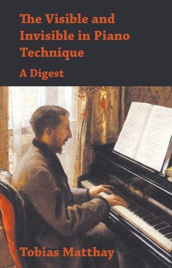 The Visible and Invisible in Piano Technique - A Digest Matthay Tobias