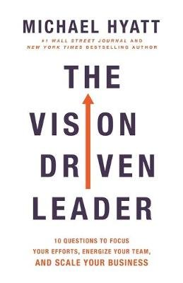The Vision-Driven Leader: 10 Questions to Focus Your Efforts, Energize Your Team, and Scale Your Business Hyatt Michael