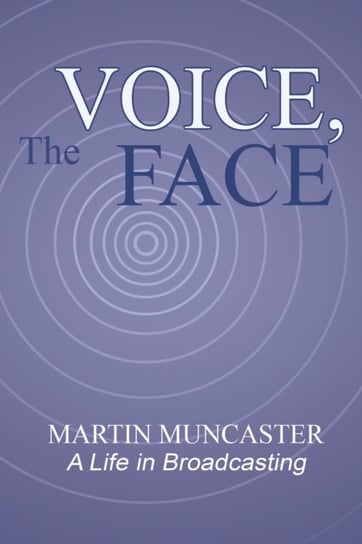 The Voice, the Face: A Life in Broadcasting Martin Muncaster