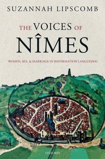 The Voices of Nimes: Women, Sex, and Marriage in Reformation Languedoc Suzannah Lipscomb