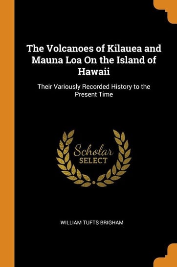 The Volcanoes of Kilauea and Mauna Loa On the Island of Hawaii Brigham William Tufts