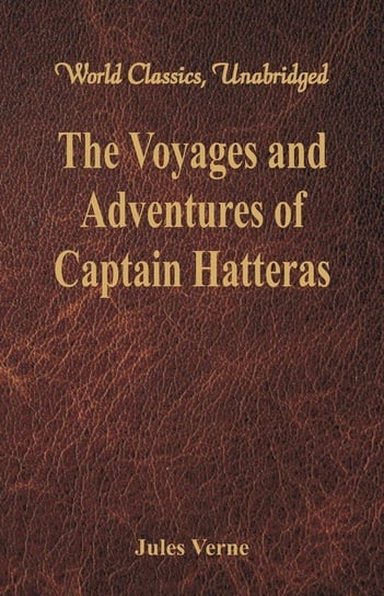 The Voyages and Adventures of Captain Hatteras (World Classics, Unabridged) Verne Jules