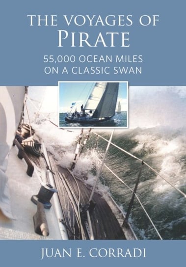 The Voyages of Pirate: 55,000 Ocean Miles on a Classic Swan Juan E. Corradi