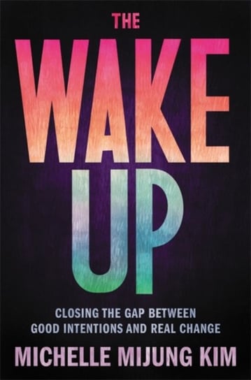 The Wake Up. Closing the Gap Between Good Intentions and Real Change Michelle M Kim