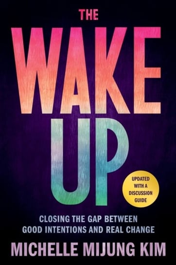 The Wake Up: Closing the Gap Between Good Intentions and Real Change Michelle M Kim