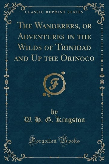 The Wanderers, or Adventures in the Wilds of Trinidad and Up the Orinoco (Classic Reprint) Kingston W. H. G.