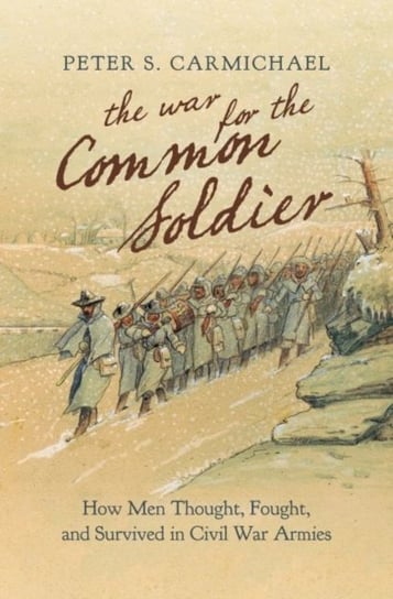 The War for the Common Soldier: How Men Thought, Fought, and Survived in Civil War Armies Peter S. Carmichael