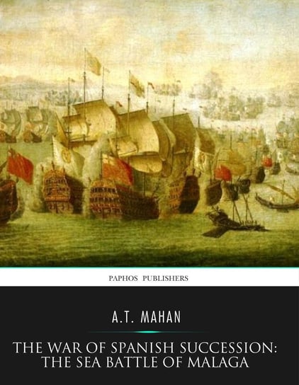 The War of Spanish Succession. The Sea Battle of Malaga A.T. Mahan