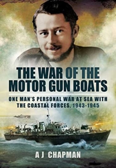 The War of the Motor Gun Boats: One Man's Personal War at Sea with the Coastal Forces, 1943-1945 Pen & Sword Books Ltd