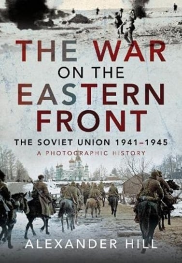The War on the Eastern Front: The Soviet Union, 1941-1945 - A Photographic History Hill, Alexander