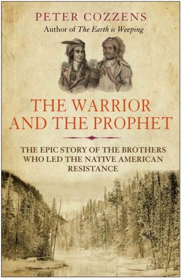 The Warrior and the Prophet. The Epic Story of the Brothers Who Led the Native American Resistance Peter Cozzens