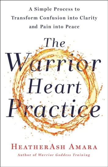 The Warrior Heart Practice: A Simple Process to Transform Confusion into Clarity and Pain into Peace Amara HeatherAsh
