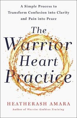 The Warrior Heart Practice: A simple process to transform confusion into clarity and pain into peace Amara HeatherAsh