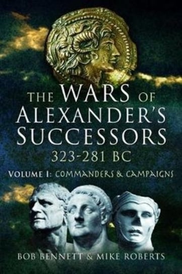 The Wars of Alexanders Successors 323 - 281 BC: Volume 1: Commanders and Campaigns Opracowanie zbiorowe