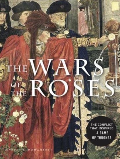 The Wars of the Roses: The conflict that inspired Game of Thrones Martin J Dougherty