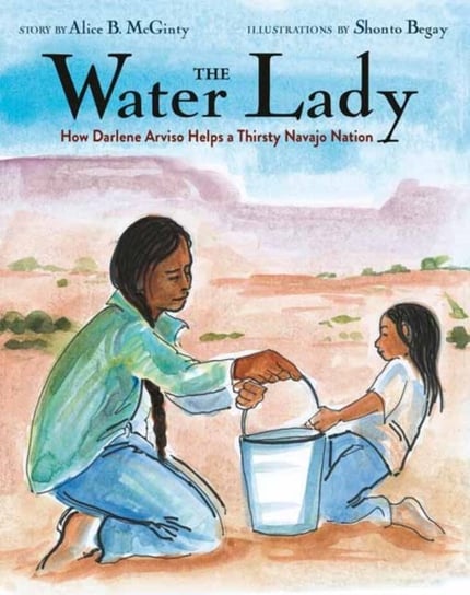The Water Lady. How Darlene Arviso Helps a Thirsty Navajo Nation Alice B. McGinty, Shonto Begay
