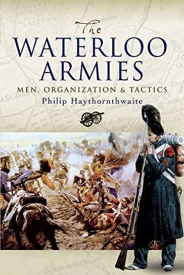 The Waterloo Armies: Men, Organization and Tactics Haythornthwaite Philip