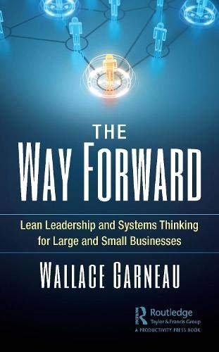 The Way Forward: Lean Leadership and Systems Thinking for Large and Small Businesses Wallace Garneau