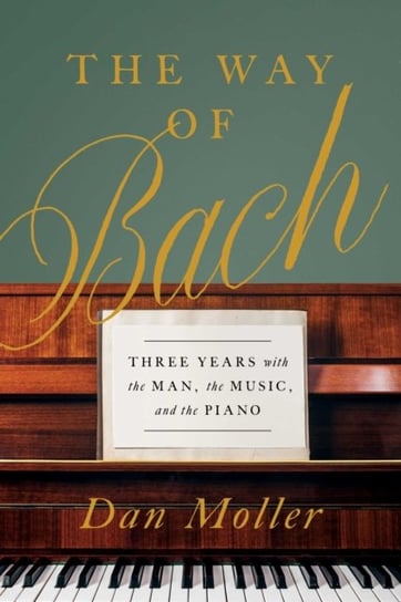 The Way of Bach: Three Years with the Man, the Music, and the Piano Dan Moller