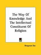 The Way of Knowledge and the Intellectual Constituent of Relthe Way of Knowledge and the Intellectual Constituent of Religion Igion Das Bhagavan
