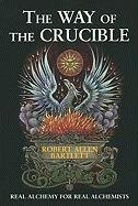 The Way of the Crucible: Real Alchemy for Real Alchemists Bartlett Robert Allen