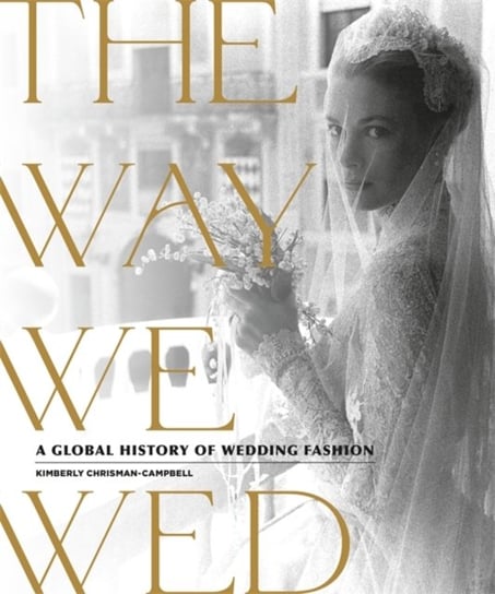The Way We Wed: A Global History of Wedding Fashion Kimberly Chrisman-Campbell