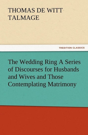 The Wedding Ring a Series of Discourses for Husbands and Wives and Those Contemplating Matrimony Talmage T. De Witt
