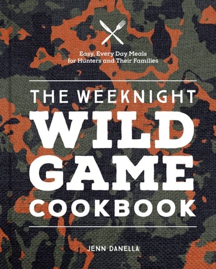 The Weeknight Wild Game Cookbook: Easy, Everyday Meals for Hunters and Their Families Jennifer Danella