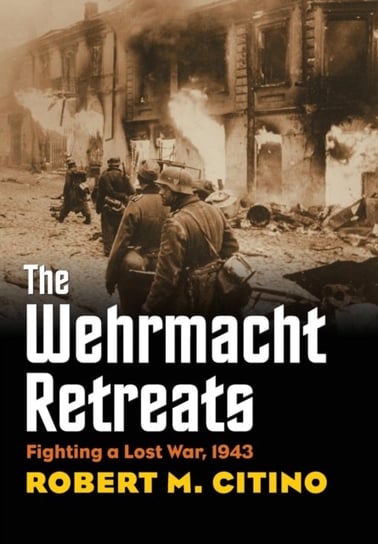 The Wehrmacht Retreats: Fighting a Lost War, 1943 Citino Robert M.