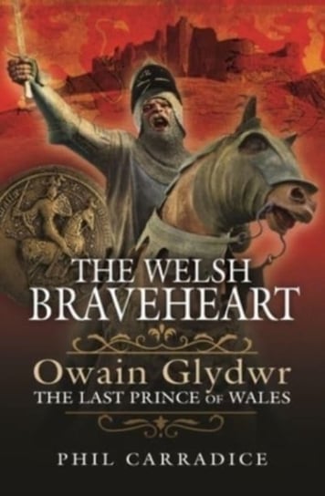 The Welsh Braveheart: Owain Glydwr, The Last Prince of Wales Carradice Phil