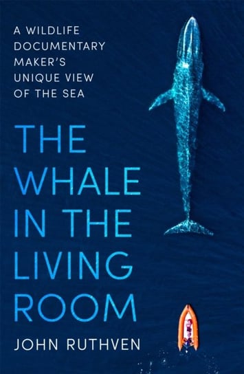 The Whale in the Living Room: A Wildlife Documentary Makers Unique View of the Sea John Ruthven