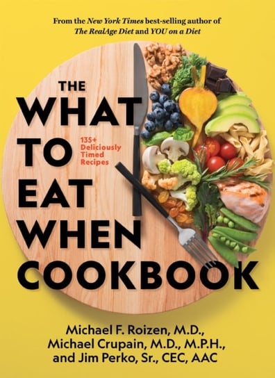 The What to Eat When Cookbook: 125 Deliciously Timed Recipes Roizen Michael F.