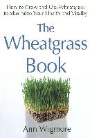 The Wheatgrass Book: How to Grow and Use Wheatgrass to Maximize Your Health and Vitality Wigmore Ann