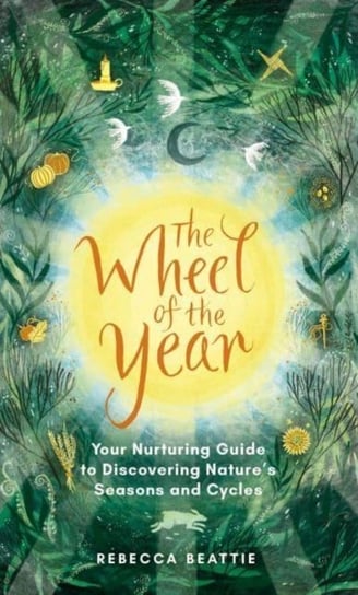 The Wheel of the Year: A Nurturing Guide to Rediscovering Nature's Seasons and Cycles Rebecca Beattie