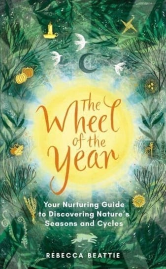 The Wheel of the Year: Your Rejuvenating Guide to Connecting with Nature's Seasons and Cycles Rebecca Beattie