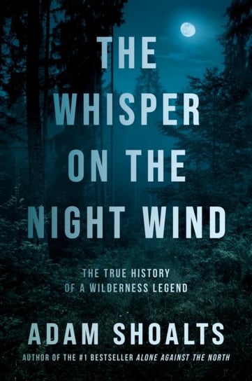 The Whisper On The Night Wind: The True History of a Wilderness Legend Adam Shoalts