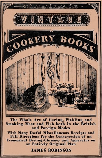 The Whole Art of Curing, Pickling and Smoking Meat and Fish both in the British and Foreign Modes Robinson James
