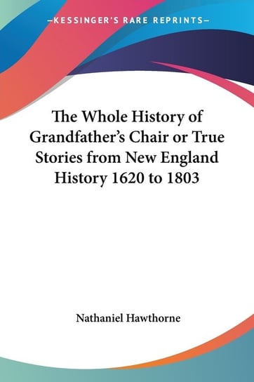 The Whole History of Grandfather's Chair or True Stories from New England History 1620 to 1803 Nathaniel Hawthorne