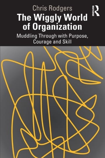 The Wiggly World of Organization: Muddling Through with Purpose, Courage and Skill Chris Rodgers