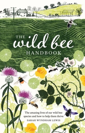 The Wild Bee Handbook: The Amazing Lives of Our Wild Species and How to Help Them Thrive Sarah Wyndham Lewis