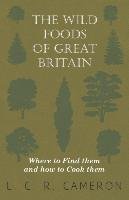 The Wild Foods of Great Britain Where to Find them and how to Cook them Cameron L. C. R.